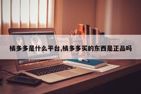 橘多多是什么平台,橘多多买的东西是正品吗