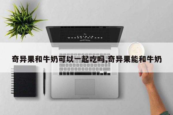 奇异果和牛奶可以一起吃吗,奇异果能和牛奶
