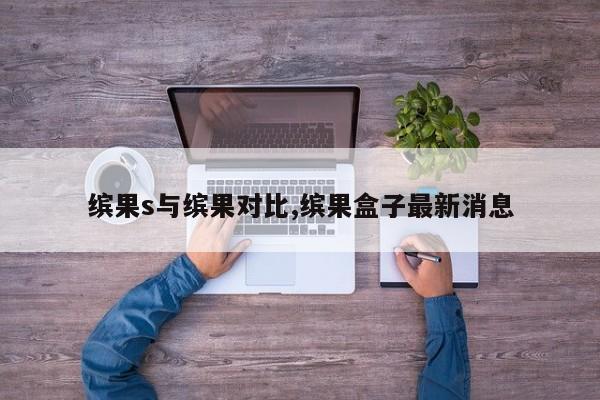 缤果s与缤果对比,缤果盒子最新消息