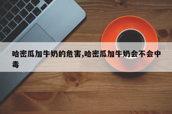 哈密瓜加牛奶的危害,哈密瓜加牛奶会不会中毒