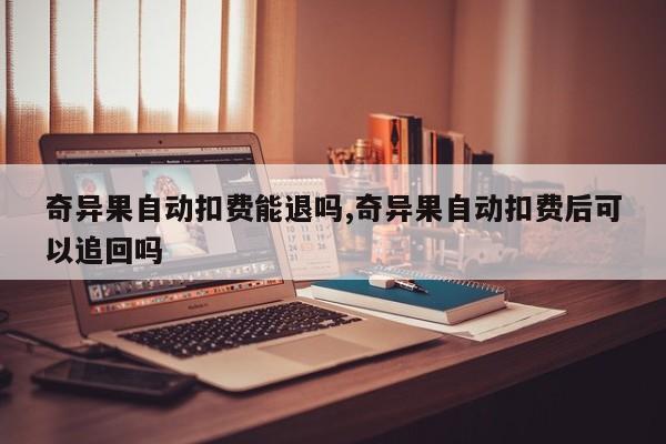 奇异果自动扣费能退吗,奇异果自动扣费后可以追回吗