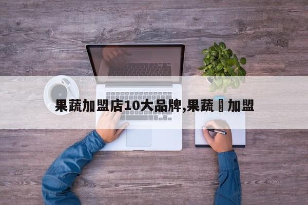 果蔬加盟店10大品牌,果蔬槑加盟