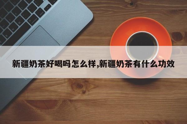 新疆奶茶好喝吗怎么样,新疆奶茶有什么功效