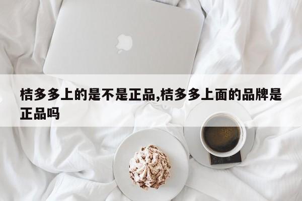 桔多多上的是不是正品,桔多多上面的品牌是正品吗