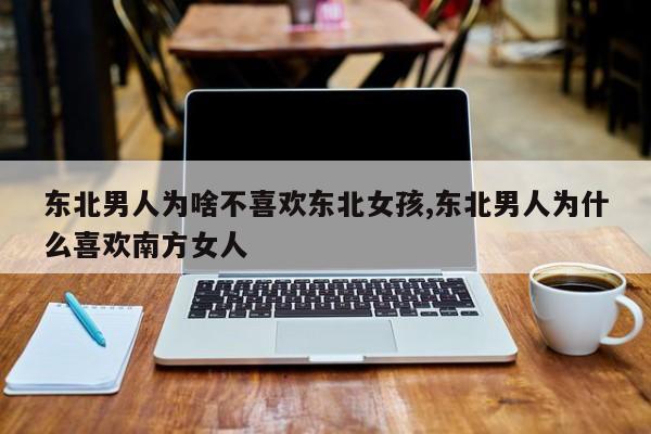 东北男人为啥不喜欢东北女孩,东北男人为什么喜欢南方女人