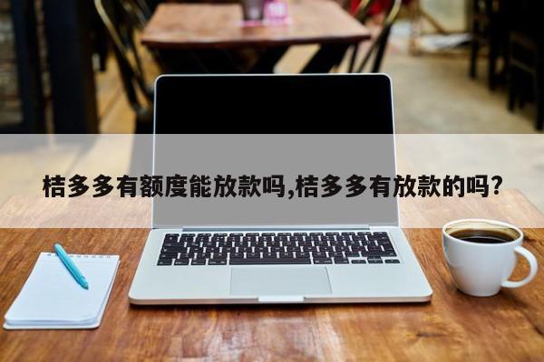 桔多多有额度能放款吗,桔多多有放款的吗?