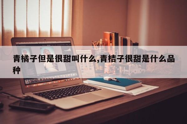 青橘子但是很甜叫什么,青桔子很甜是什么品种
