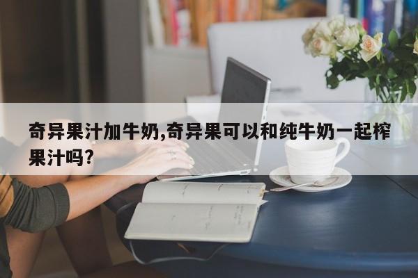 奇异果汁加牛奶,奇异果可以和纯牛奶一起榨果汁吗?