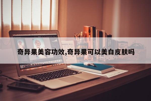 奇异果美容功效,奇异果可以美白皮肤吗