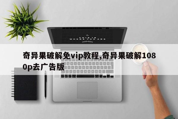 奇异果破解免vip教程,奇异果破解1080p去广告版