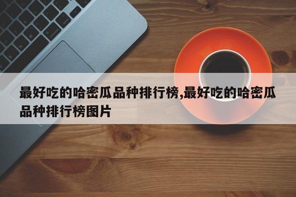 最好吃的哈密瓜品种排行榜,最好吃的哈密瓜品种排行榜图片