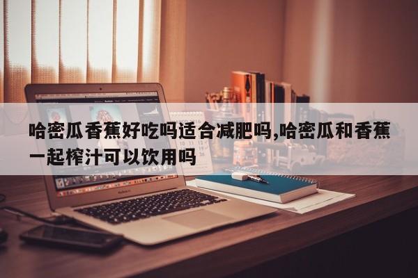 哈密瓜香蕉好吃吗适合减肥吗,哈密瓜和香蕉一起榨汁可以饮用吗