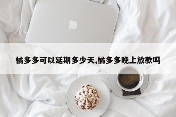 橘多多可以延期多少天,橘多多晚上放款吗
