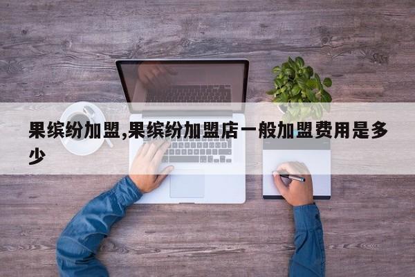 果缤纷加盟,果缤纷加盟店一般加盟费用是多少