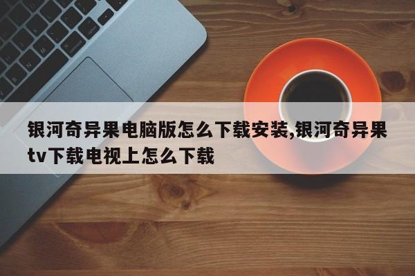 银河奇异果电脑版怎么下载安装,银河奇异果tv下载电视上怎么下载