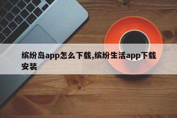 缤纷岛app怎么下载,缤纷生活app下载安装