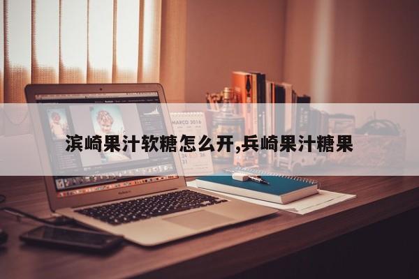 滨崎果汁软糖怎么开,兵崎果汁糖果